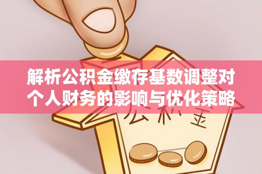 宝应解析公积金缴存基数调整对个人财务的影响与优化策略
