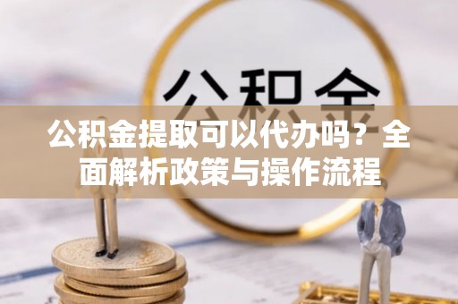 宝应公积金提取可以代办吗？全面解析政策与操作流程