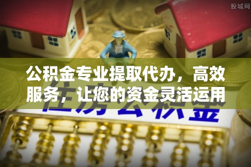 宝应公积金专业提取代办，高效服务，让您的资金灵活运用