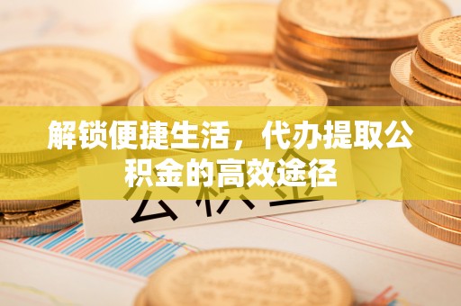 宝应解锁便捷生活，代办提取公积金的高效途径