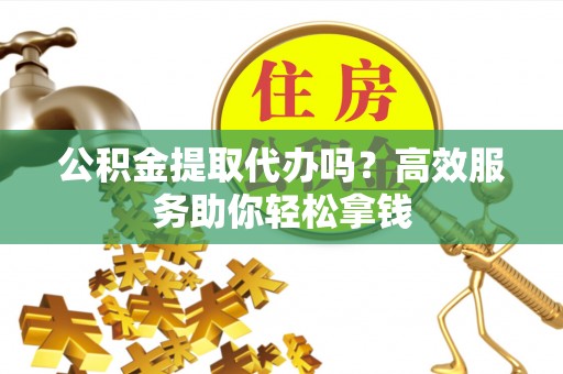 宝应公积金提取代办吗？高效服务助你轻松拿钱
