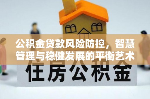 宝应公积金贷款风险防控，智慧管理与稳健发展的平衡艺术