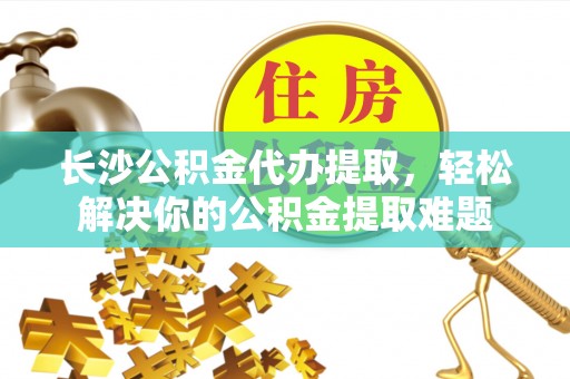 宝应长沙公积金代办提取，轻松解决你的公积金提取难题