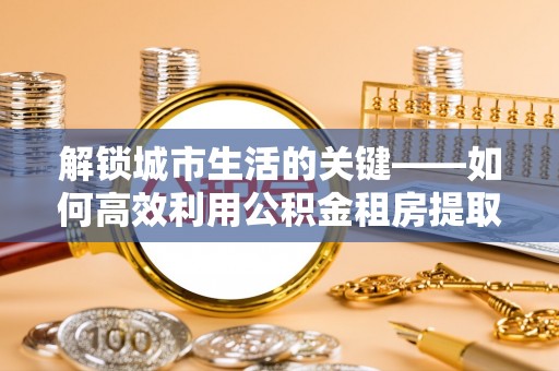 宝应解锁城市生活的关键——如何高效利用公积金租房提取实现居住自由