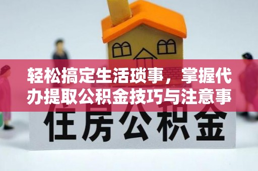 宝应轻松搞定生活琐事，掌握代办提取公积金技巧与注意事项