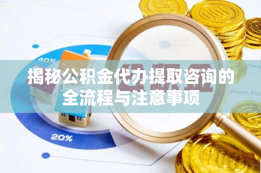 宝应揭秘公积金代办提取咨询的全流程与注意事项