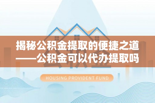 宝应揭秘公积金提取的便捷之道——公积金可以代办提取吗？