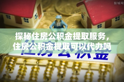宝应探秘住房公积金提取服务，住房公积金提取可以代办吗的全方位解析