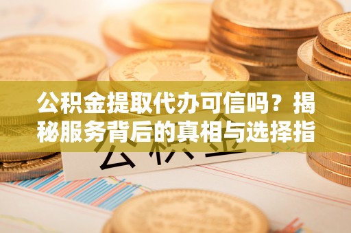 宝应公积金提取代办可信吗？揭秘服务背后的真相与选择指南
