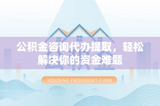 宝应公积金咨询代办提取，轻松解决你的资金难题