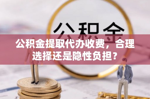 宝应公积金提取代办收费，合理选择还是隐性负担？