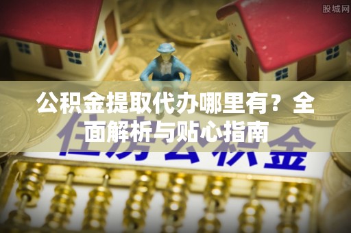 宝应公积金提取代办哪里有？全面解析与贴心指南