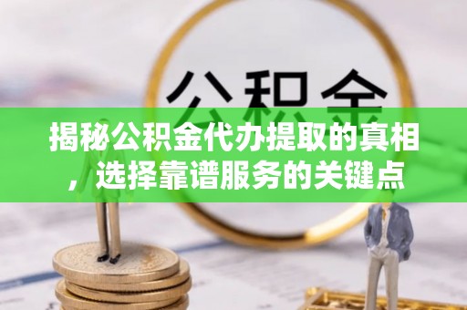 宝应揭秘公积金代办提取的真相，选择靠谱服务的关键点