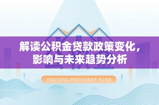 宝应解读公积金贷款政策变化，影响与未来趋势分析
