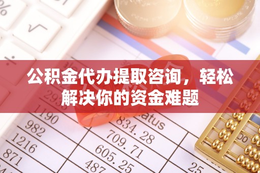 宝应公积金代办提取咨询，轻松解决你的资金难题
