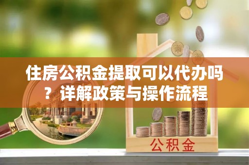 宝应住房公积金提取可以代办吗？详解政策与操作流程