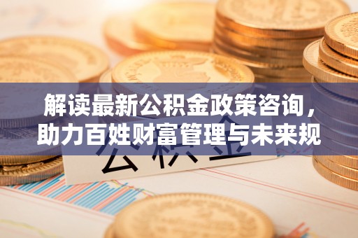 宝应解读最新公积金政策咨询，助力百姓财富管理与未来规划