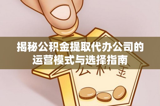 宝应揭秘公积金提取代办公司的运营模式与选择指南