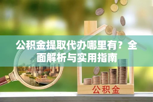 宝应公积金提取代办哪里有？全面解析与实用指南