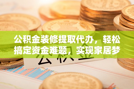 宝应公积金装修提取代办，轻松搞定资金难题，实现家居梦想