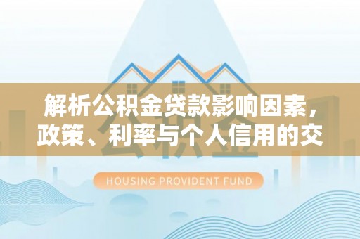 宝应解析公积金贷款影响因素，政策、利率与个人信用的交织作用