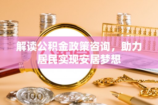 宝应解读公积金政策咨询，助力居民实现安居梦想