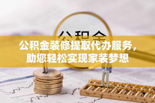 宝应公积金装修提取代办服务，助您轻松实现家装梦想