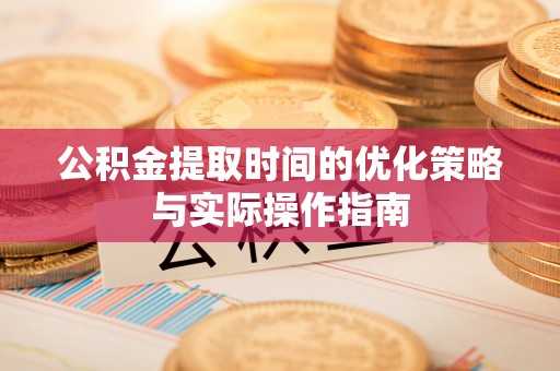 宝应公积金提取时间的优化策略与实际操作指南