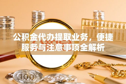 宝应公积金代办提取业务，便捷服务与注意事项全解析