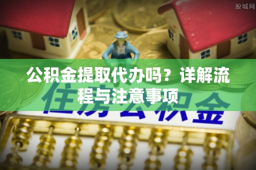 宝应公积金提取代办吗？详解流程与注意事项