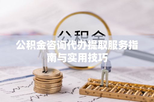 宝应公积金咨询代办提取服务指南与实用技巧