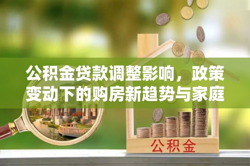 宝应公积金贷款调整影响，政策变动下的购房新趋势与家庭财务规划
