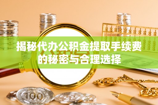 宝应揭秘代办公积金提取手续费的秘密与合理选择