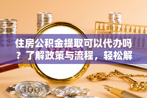 宝应住房公积金提取可以代办吗？了解政策与流程，轻松解决你的疑问
