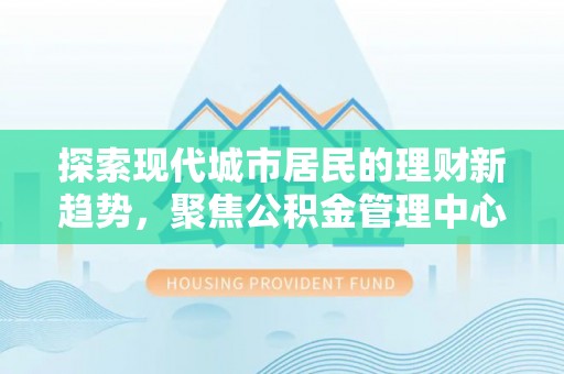 宝应探索现代城市居民的理财新趋势，聚焦公积金管理中心的服务创新