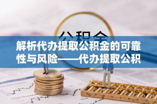 宝应解析代办提取公积金的可靠性与风险——代办提取公积金靠谱吗