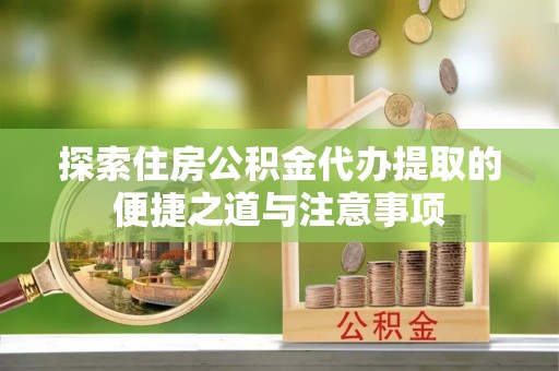 宝应探索住房公积金代办提取的便捷之道与注意事项
