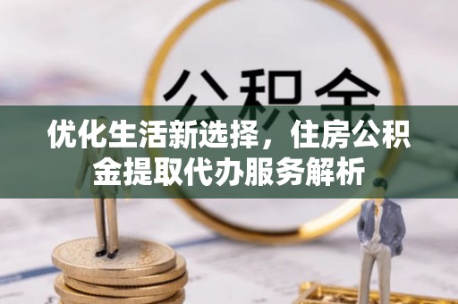 宝应优化生活新选择，住房公积金提取代办服务解析