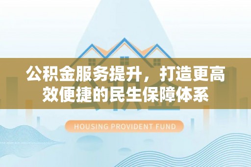 宝应公积金服务提升，打造更高效便捷的民生保障体系