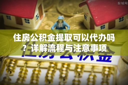 宝应住房公积金提取可以代办吗？详解流程与注意事项