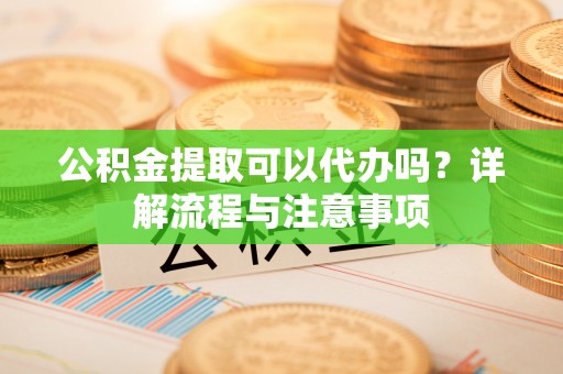 宝应公积金提取可以代办吗？详解流程与注意事项