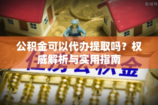 宝应公积金可以代办提取吗？权威解析与实用指南