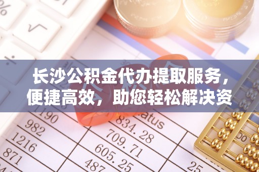 宝应长沙公积金代办提取服务，便捷高效，助您轻松解决资金需求