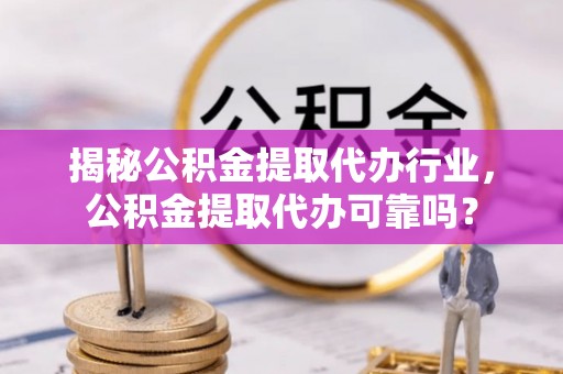 宝应揭秘公积金提取代办行业，公积金提取代办可靠吗？