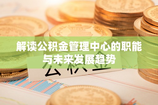 宝应解读公积金管理中心的职能与未来发展趋势