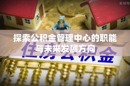 宝应探索公积金管理中心的职能与未来发展方向