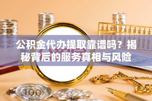 宝应公积金代办提取靠谱吗？揭秘背后的服务真相与风险