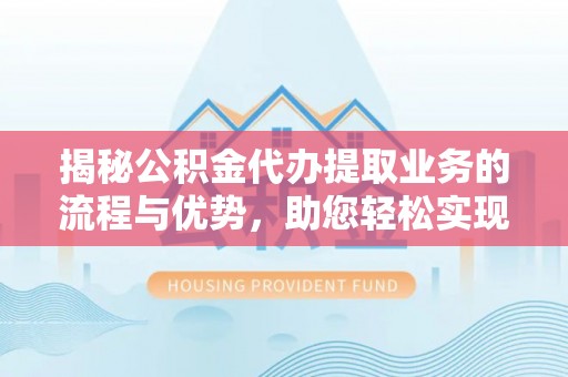 宝应揭秘公积金代办提取业务的流程与优势，助您轻松实现资金利用最大化