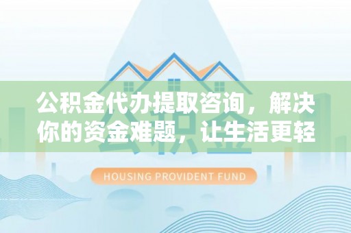 宝应公积金代办提取咨询，解决你的资金难题，让生活更轻松