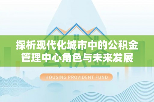 宝应探析现代化城市中的公积金管理中心角色与未来发展